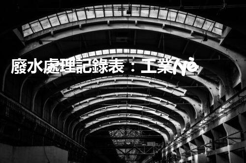 廢水處理記錄表：工業(yè)廢水處理的秘密檔案揭秘？